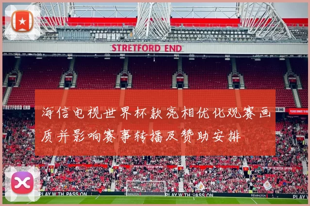 海信电视世界杯款亮相优化观赛画质并影响赛事转播及赞助安排