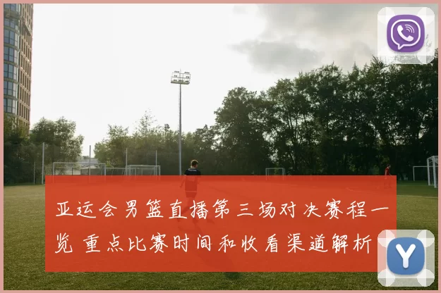 亚运会男篮直播第三场对决赛程一览 重点比赛时间和收看渠道解析