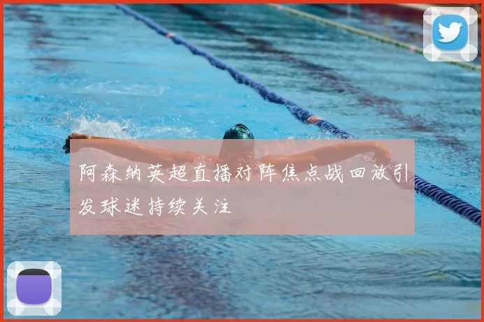 阿森纳英超直播对阵焦点战回放引发球迷持续关注