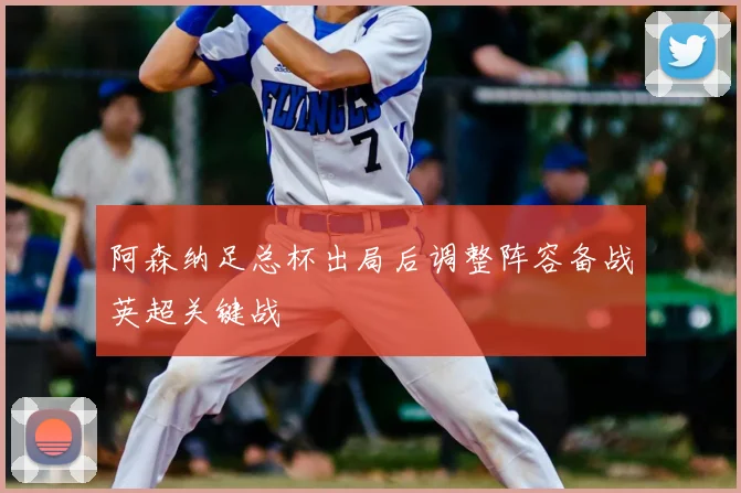 阿森纳足总杯出局后调整阵容备战英超关键战