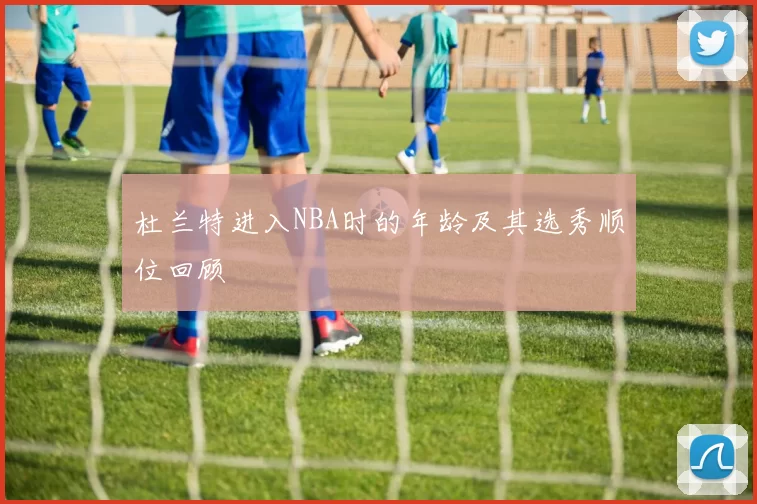 杜兰特进入NBA时的年龄及其选秀顺位回顾