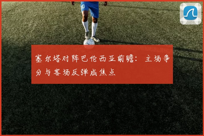 塞尔塔对阵巴伦西亚前瞻：主场争分与客场反弹成焦点