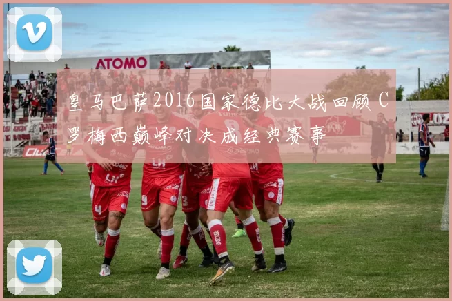 皇马巴萨2016国家德比大战回顾 C罗梅西巅峰对决成经典赛事