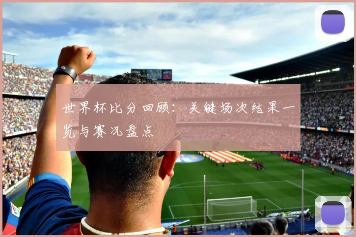 世界杯比分回顾:关键场次结果一览与赛况盘点
