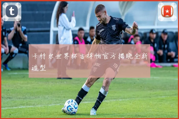 卡特尔世界杯吉祥物官方揭晓全新造型