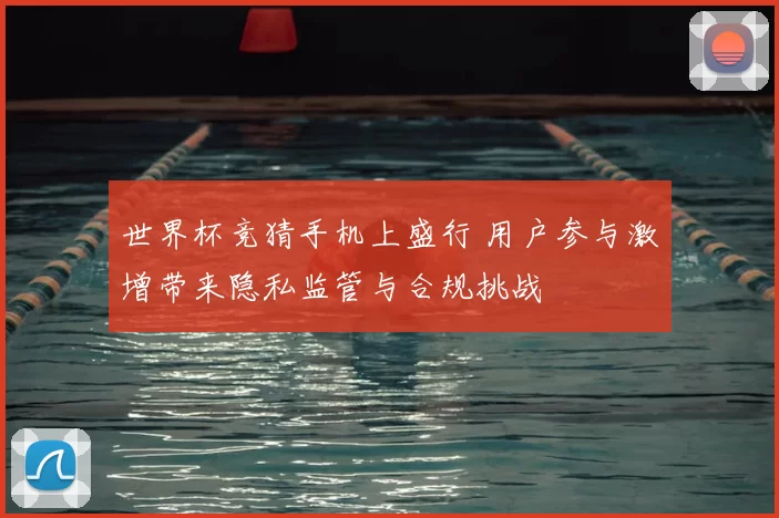 世界杯竞猜手机上盛行 用户参与激增带来隐私监管与合规挑战