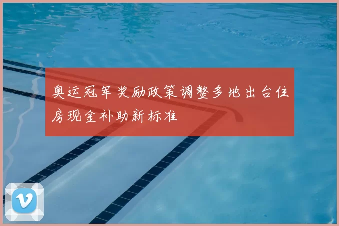 奥运冠军奖励政策调整多地出台住房现金补助新标准