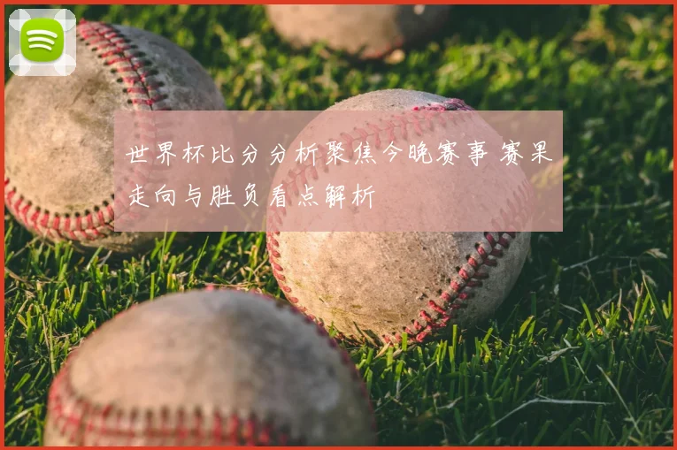 世界杯比分分析聚焦今晚赛事 赛果走向与胜负看点解析