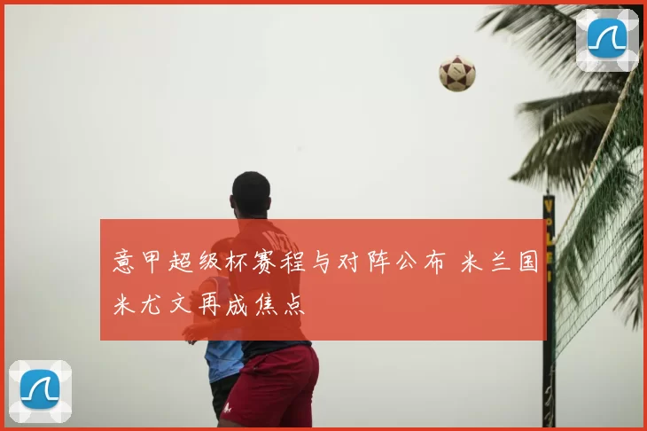 意甲超级杯赛程与对阵公布 米兰国米尤文再成焦点