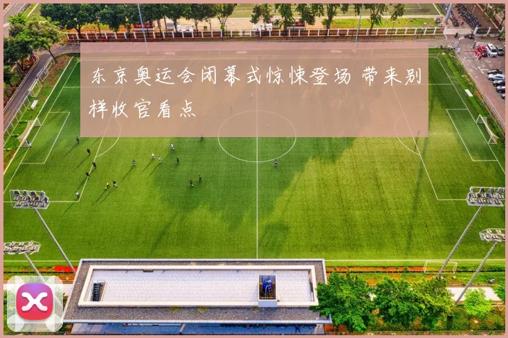 东京奥运会闭幕式惊悚登场 带来别样收官看点