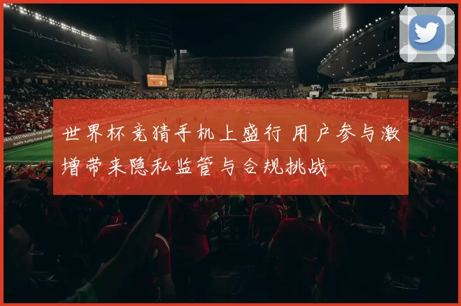 世界杯竞猜手机上盛行 用户参与激增带来隐私监管与合规挑战