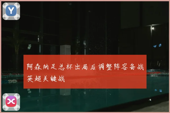 阿森纳足总杯出局后调整阵容备战英超关键战