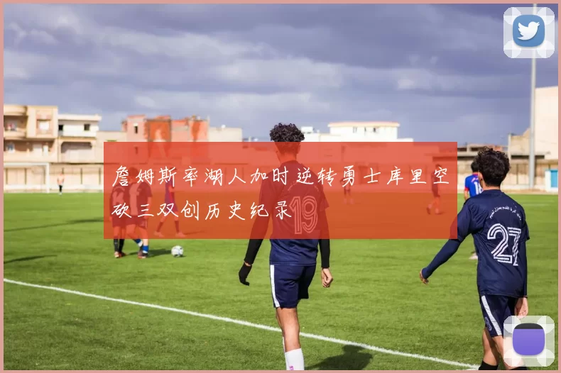 詹姆斯率湖人加时逆转勇士库里空砍三双创历史纪录